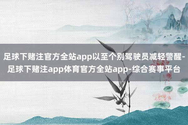 足球下赌注官方全站app以至个别驾驶员减轻警醒-足球下赌注app体育官方全站app-综合赛事平台