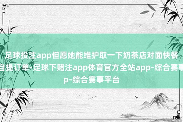 足球投注app但愿她能维护取一下奶茶店对面快餐店的自提订单-足球下赌注app体育官方全站app-综合赛事平台