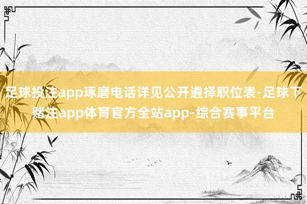 足球投注app琢磨电话详见公开遴择职位表-足球下赌注app体育官方全站app-综合赛事平台
