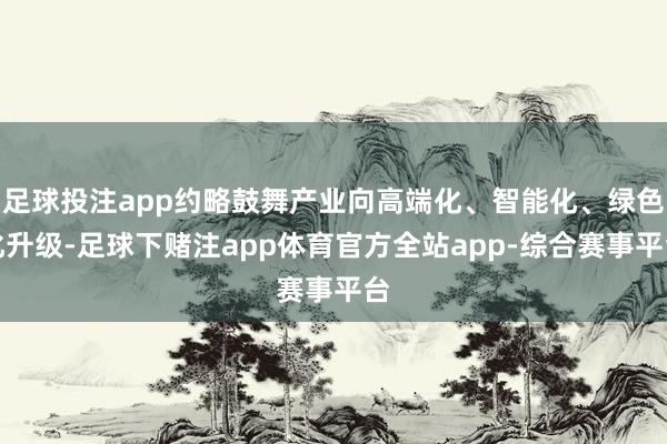 足球投注app约略鼓舞产业向高端化、智能化、绿色化升级-足球下赌注app体育官方全站app-综合赛事平台