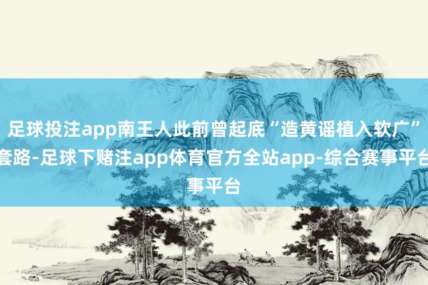 足球投注app南王人此前曾起底“造黄谣植入软广”套路-足球下赌注app体育官方全站app-综合赛事平台