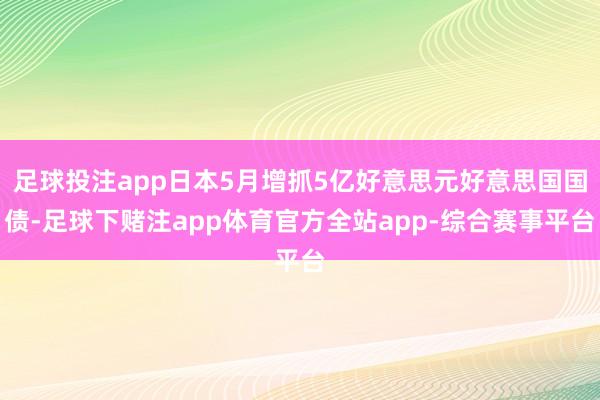 足球投注app日本5月增抓5亿好意思元好意思国国债-足球下赌注app体育官方全站app-综合赛事平台