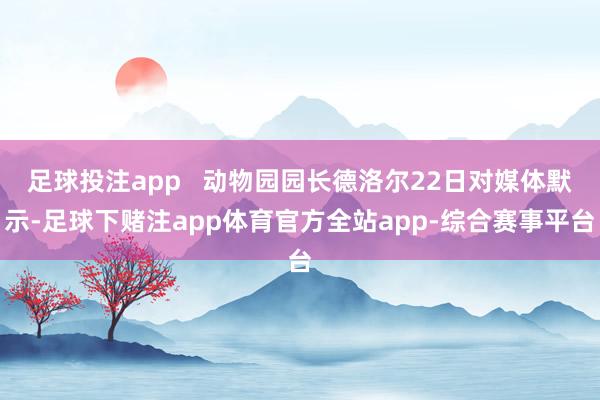 足球投注app   动物园园长德洛尔22日对媒体默示-足球下赌注app体育官方全站app-综合赛事平台