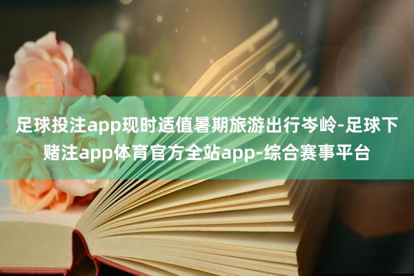 足球投注app　　现时适值暑期旅游出行岑岭-足球下赌注app体育官方全站app-综合赛事平台