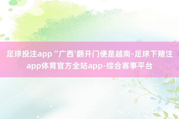 足球投注app　　“广西‘翻开门便是越南-足球下赌注app体育官方全站app-综合赛事平台