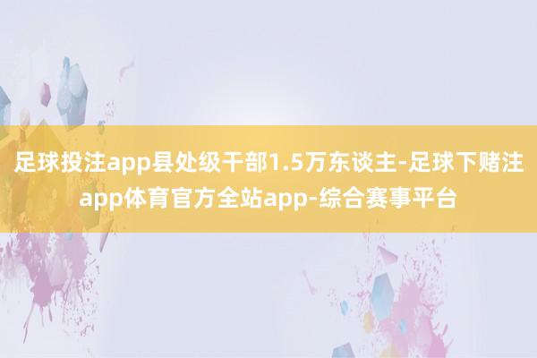 足球投注app县处级干部1.5万东谈主-足球下赌注app体育官方全站app-综合赛事平台