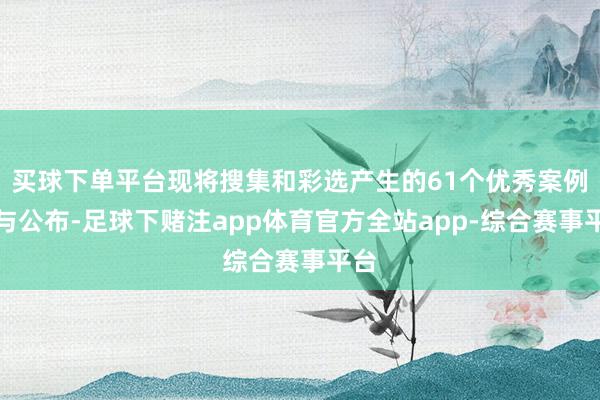 买球下单平台现将搜集和彩选产生的61个优秀案例赐与公布-足球下赌注app体育官方全站app-综合赛事平台