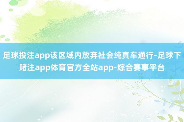 足球投注app该区域内放弃社会纯真车通行-足球下赌注app体育官方全站app-综合赛事平台
