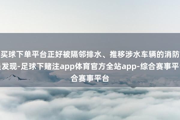 买球下单平台正好被隔邻排水、推移涉水车辆的消防员发现-足球下赌注app体育官方全站app-综合赛事平台
