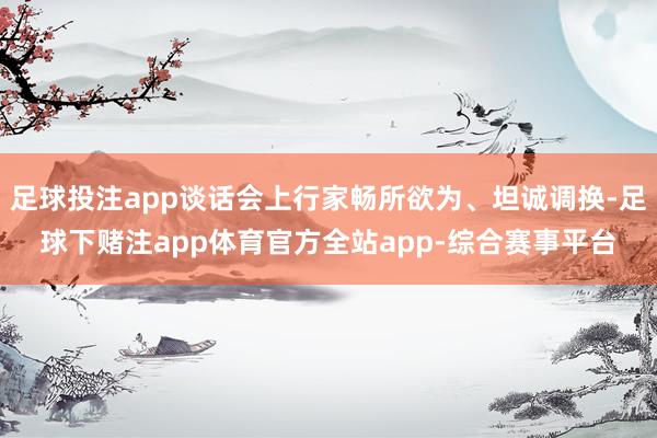 足球投注app谈话会上行家畅所欲为、坦诚调换-足球下赌注app体育官方全站app-综合赛事平台
