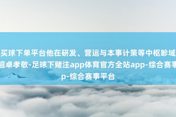 买球下单平台他在研发、营运与本事计策等中枢畛域均有超卓孝敬-足球下赌注app体育官方全站app-综合赛事平台