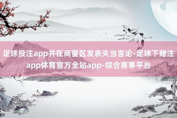 足球投注app并在商量区发表失当言论-足球下赌注app体育官方全站app-综合赛事平台