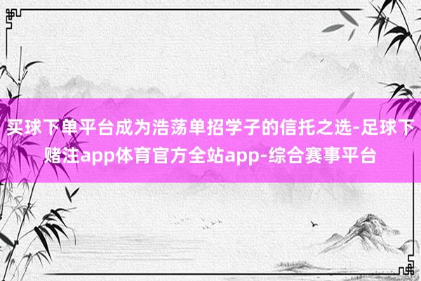 买球下单平台成为浩荡单招学子的信托之选-足球下赌注app体育官方全站app-综合赛事平台