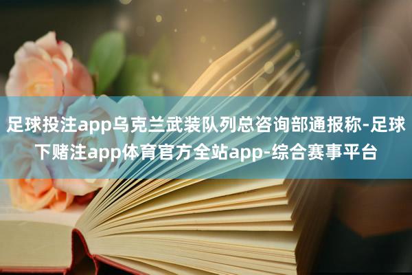 足球投注app乌克兰武装队列总咨询部通报称-足球下赌注app体育官方全站app-综合赛事平台