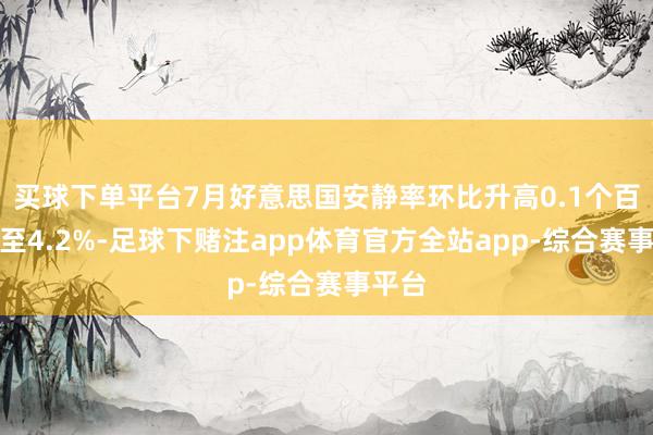 买球下单平台7月好意思国安静率环比升高0.1个百分点至4.2%-足球下赌注app体育官方全站app-综合赛事平台