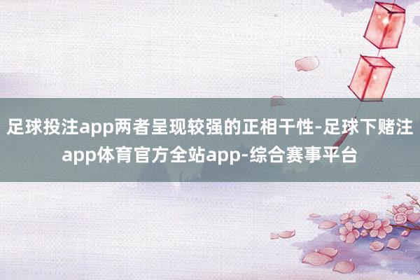 足球投注app两者呈现较强的正相干性-足球下赌注app体育官方全站app-综合赛事平台