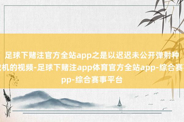足球下赌注官方全站app之是以迟迟未公开弹射种种舰载机的视频-足球下赌注app体育官方全站app-综合赛事平台