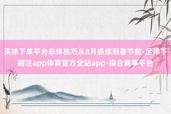 买球下单平台总体技巧从8月抓续到春节前-足球下赌注app体育官方全站app-综合赛事平台
