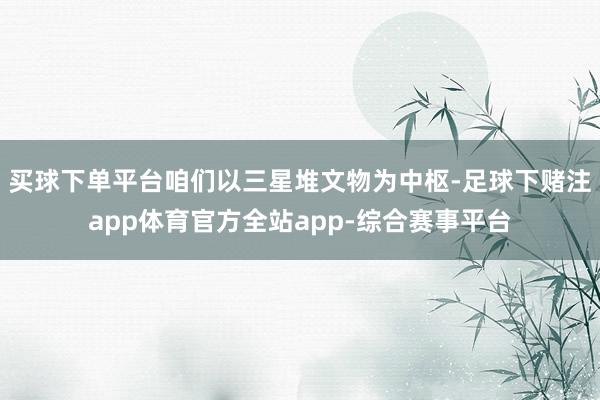 买球下单平台咱们以三星堆文物为中枢-足球下赌注app体育官方全站app-综合赛事平台
