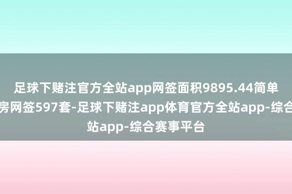 足球下赌注官方全站app网签面积9895.44简单米；二手房网签597套-足球下赌注app体育官方全站app-综合赛事平台