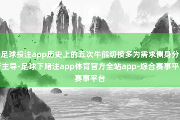 足球投注app历史上的五次牛熊切换多为需求侧身分所主导-足球下赌注app体育官方全站app-综合赛事平台