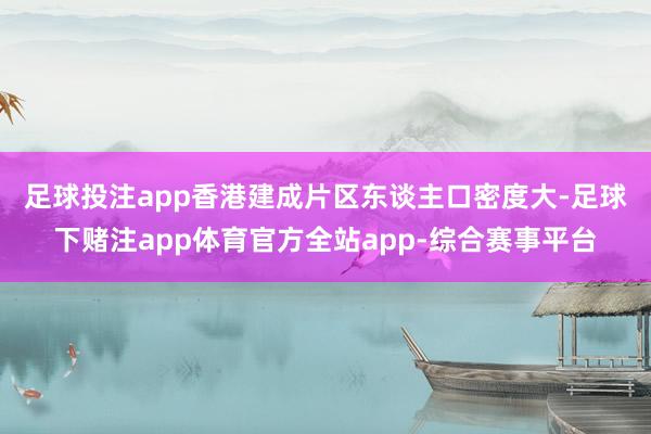 足球投注app　　香港建成片区东谈主口密度大-足球下赌注app体育官方全站app-综合赛事平台
