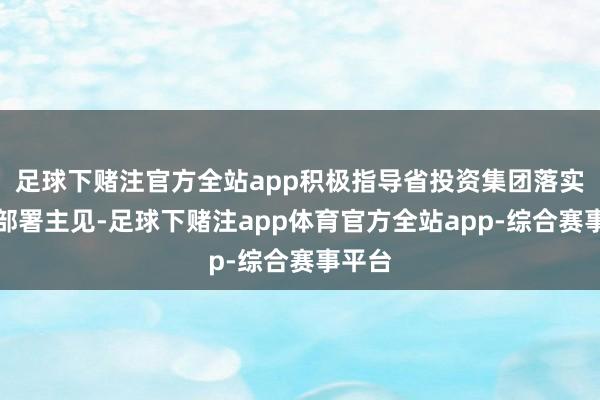 足球下赌注官方全站app积极指导省投资集团落实决议部署主见-足球下赌注app体育官方全站app-综合赛事平台