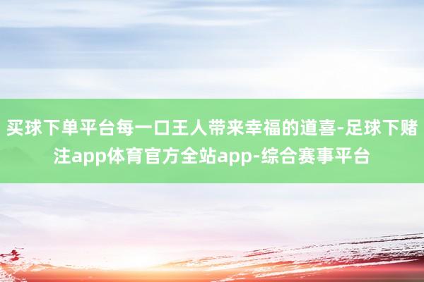 买球下单平台每一口王人带来幸福的道喜-足球下赌注app体育官方全站app-综合赛事平台