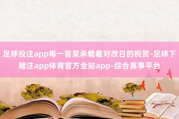足球投注app每一皆菜承载着对改日的祝贺-足球下赌注app体育官方全站app-综合赛事平台