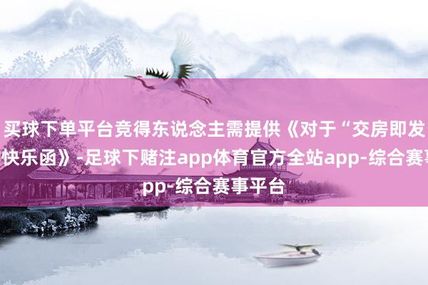 买球下单平台竞得东说念主需提供《对于“交房即发证”的快乐函》-足球下赌注app体育官方全站app-综合赛事平台