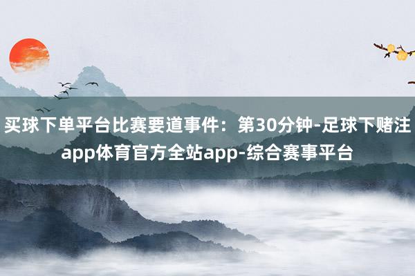 买球下单平台比赛要道事件：第30分钟-足球下赌注app体育官方全站app-综合赛事平台