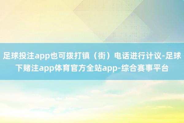 足球投注app也可拨打镇（街）电话进行计议-足球下赌注app体育官方全站app-综合赛事平台