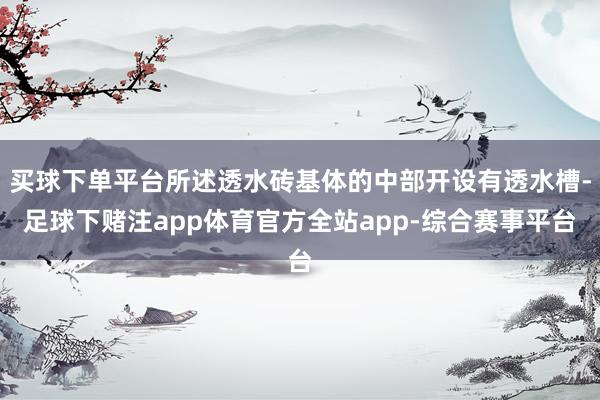 买球下单平台所述透水砖基体的中部开设有透水槽-足球下赌注app体育官方全站app-综合赛事平台