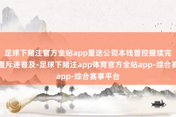 足球下赌注官方全站app重迭公司本钱管控握续完善及处置斥逐普及-足球下赌注app体育官方全站app-综合赛事平台