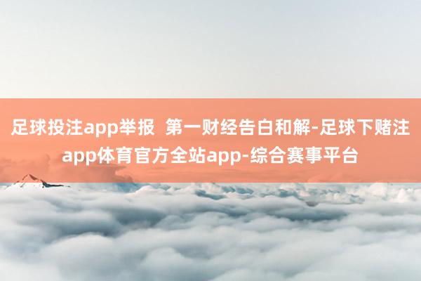 足球投注app举报  第一财经告白和解-足球下赌注app体育官方全站app-综合赛事平台