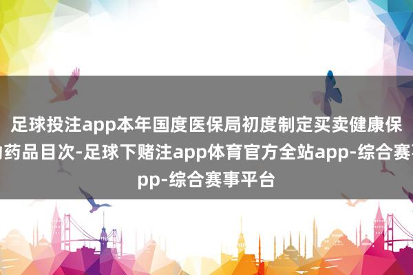 足球投注app本年国度医保局初度制定买卖健康保障改动药品目次-足球下赌注app体育官方全站app-综合赛事平台