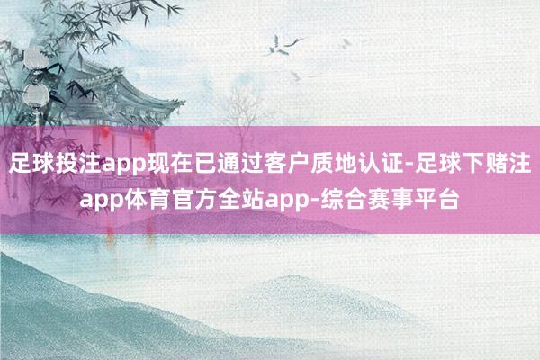 足球投注app现在已通过客户质地认证-足球下赌注app体育官方全站app-综合赛事平台