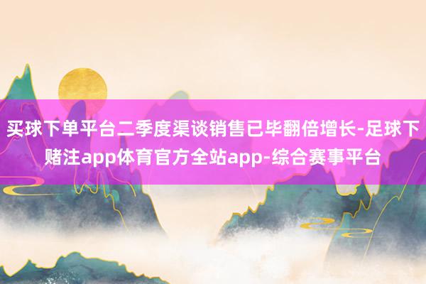 买球下单平台二季度渠谈销售已毕翻倍增长-足球下赌注app体育官方全站app-综合赛事平台