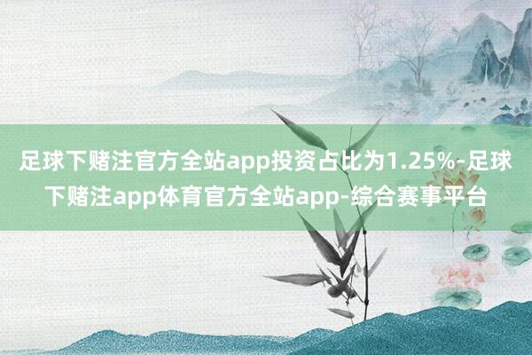 足球下赌注官方全站app投资占比为1.25%-足球下赌注app体育官方全站app-综合赛事平台