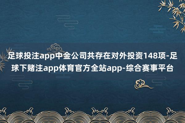 足球投注app中金公司共存在对外投资148项-足球下赌注app体育官方全站app-综合赛事平台