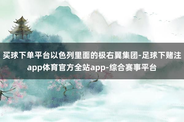 买球下单平台以色列里面的极右翼集团-足球下赌注app体育官方全站app-综合赛事平台