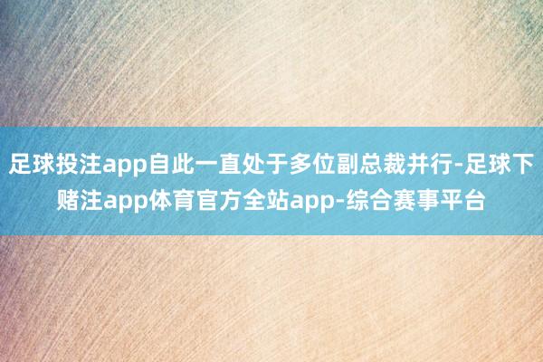 足球投注app自此一直处于多位副总裁并行-足球下赌注app体育官方全站app-综合赛事平台