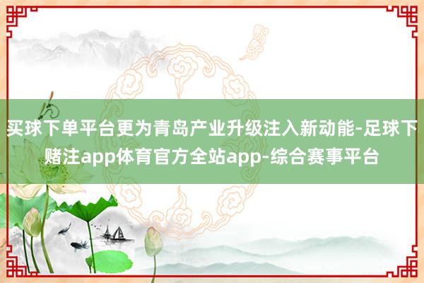 买球下单平台更为青岛产业升级注入新动能-足球下赌注app体育官方全站app-综合赛事平台
