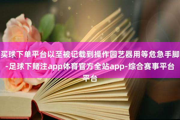买球下单平台以至被记载到操作园艺器用等危急手脚-足球下赌注app体育官方全站app-综合赛事平台