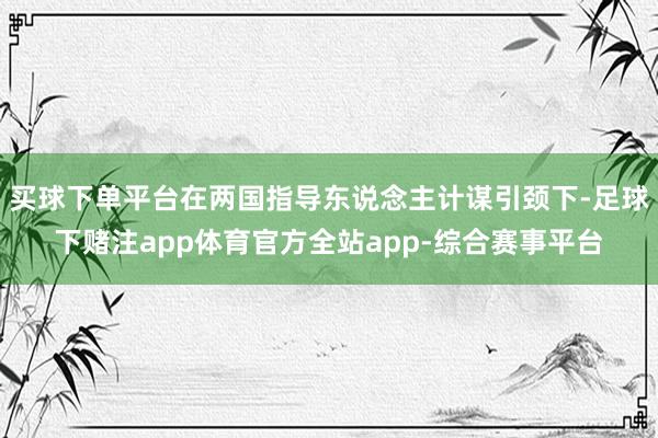 买球下单平台在两国指导东说念主计谋引颈下-足球下赌注app体育官方全站app-综合赛事平台