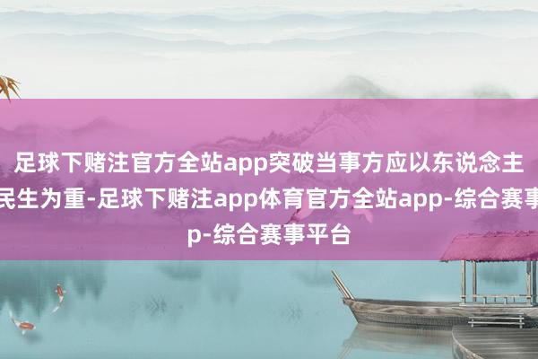 足球下赌注官方全站app突破当事方应以东说念主说念民生为重-足球下赌注app体育官方全站app-综合赛事平台
