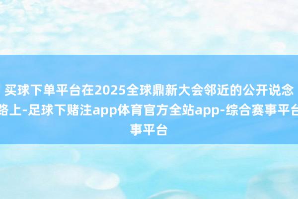 买球下单平台在2025全球鼎新大会邻近的公开说念路上-足球下赌注app体育官方全站app-综合赛事平台