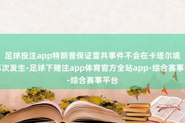 足球投注app特朗普保证雷共事件不会在卡塔尔境内再次发生-足球下赌注app体育官方全站app-综合赛事平台