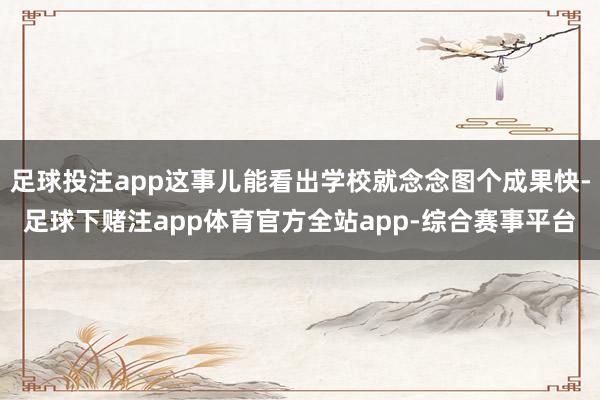 足球投注app这事儿能看出学校就念念图个成果快-足球下赌注app体育官方全站app-综合赛事平台