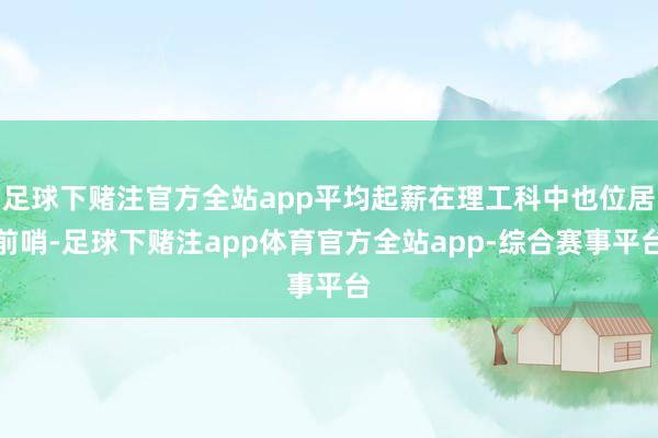 足球下赌注官方全站app平均起薪在理工科中也位居前哨-足球下赌注app体育官方全站app-综合赛事平台